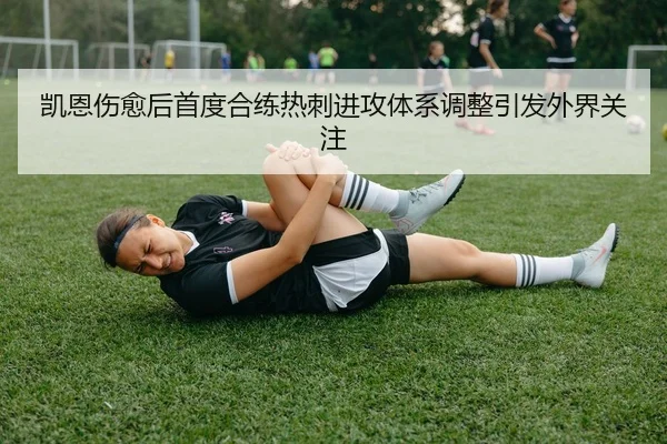 凯恩伤愈后首度合练热刺进攻体系调整引发外界关注