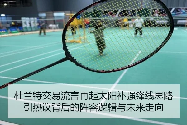 杜兰特交易流言再起太阳补强锋线思路引热议背后的阵容逻辑与未来走向
