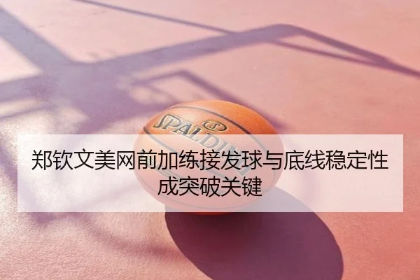 郑钦文美网前加练接发球与底线稳定性成突破关键