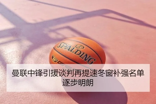 曼联中锋引援谈判再提速冬窗补强名单逐步明朗