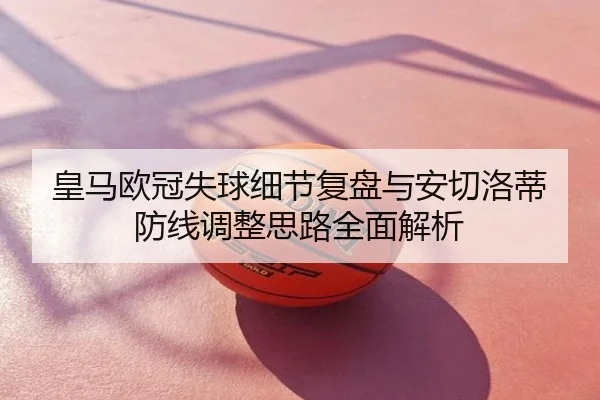 皇马欧冠失球细节复盘与安切洛蒂防线调整思路全面解析