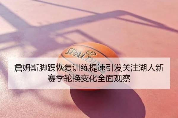 詹姆斯脚踝恢复训练提速引发关注湖人新赛季轮换变化全面观察