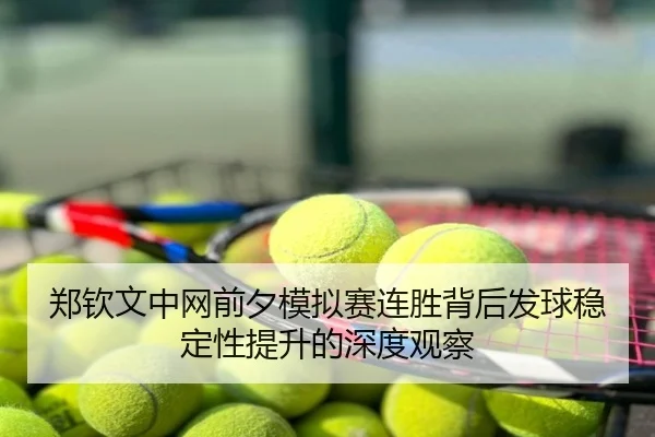 郑钦文中网前夕模拟赛连胜背后发球稳定性提升的深度观察